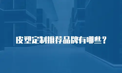 皮塑定制推荐品牌有哪些？