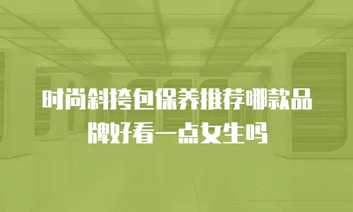 时尚斜挎包保养推荐哪款品牌好看一点女生吗