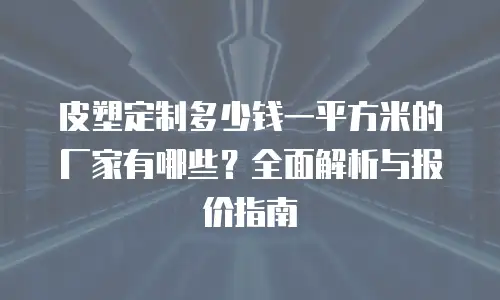 皮塑定制多少钱一平方米的厂家有哪些？全面解析与报价指南