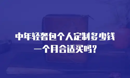 中年轻奢包个人定制多少钱一个月合适买吗？