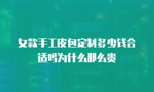 女款手工皮包定制多少钱合适吗为什么那么贵