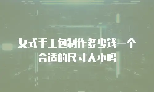 女式手工包制作多少钱一个合适的尺寸大小吗