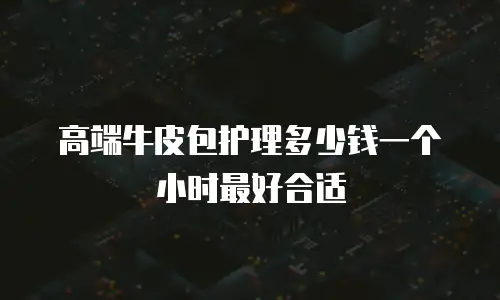 高端牛皮包护理多少钱一个小时最好合适