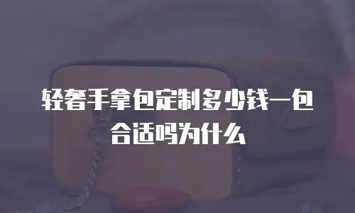 轻奢手拿包定制多少钱一包合适吗为什么