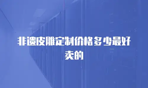 非遗皮雕定制价格多少最好卖的