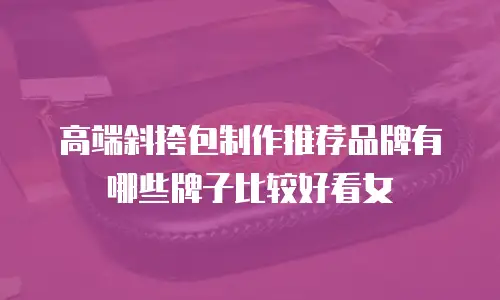 高端斜挎包制作推荐品牌有哪些牌子比较好看女