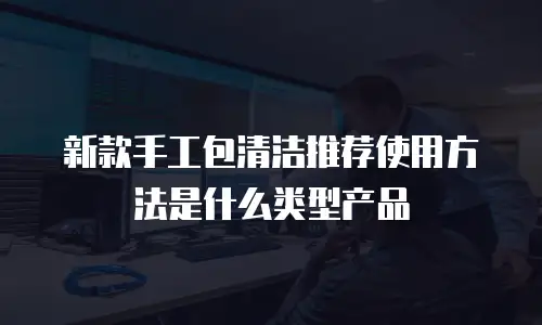 新款手工包清洁推荐使用方法是什么类型产品