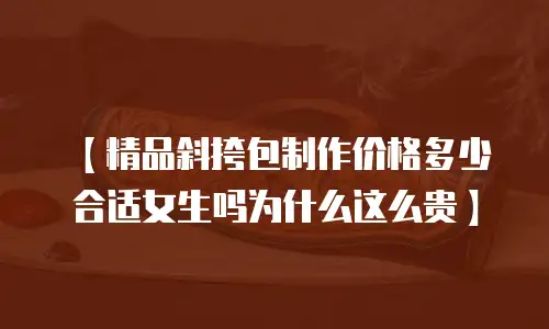 【精品斜挎包制作价格多少合适女生吗为什么这么贵】