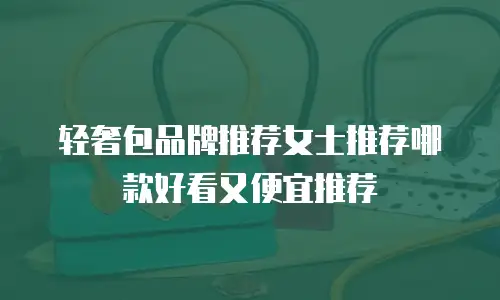 轻奢包品牌推荐女士推荐哪款好看又便宜推荐