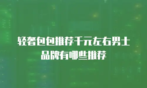 轻奢包包推荐千元左右男士品牌有哪些推荐