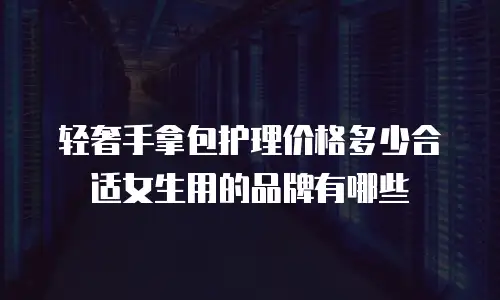 轻奢手拿包护理价格多少合适女生用的品牌有哪些