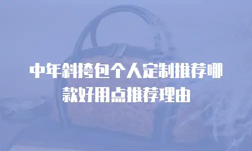 中年斜挎包个人定制推荐哪款好用点推荐理由