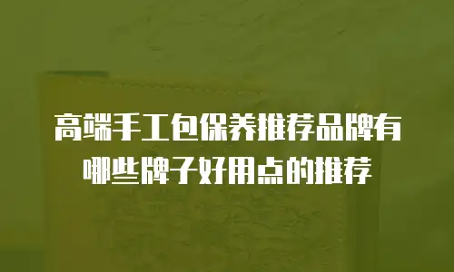 高端手工包保养推荐品牌有哪些牌子好用点的推荐