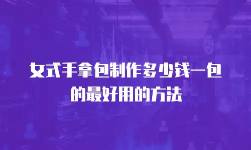 女式手拿包制作多少钱一包的最好用的方法