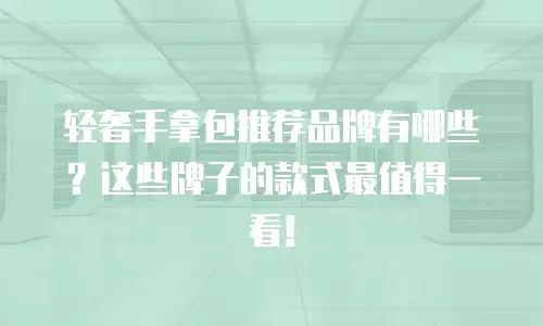 轻奢手拿包推荐品牌有哪些？这些牌子的款式最值得一看！