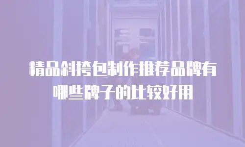 精品斜挎包制作推荐品牌有哪些牌子的比较好用