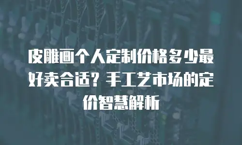 皮雕画个人定制价格多少最好卖合适？手工艺市场的定价智慧解析