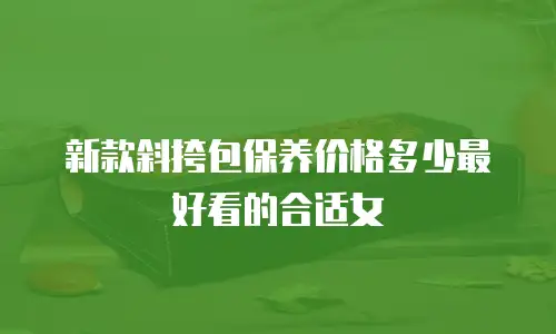 新款斜挎包保养价格多少最好看的合适女