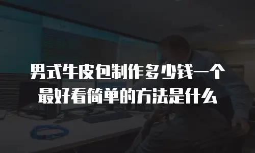 男式牛皮包制作多少钱一个最好看简单的方法是什么