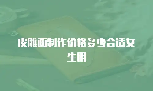 皮雕画制作价格多少合适女生用