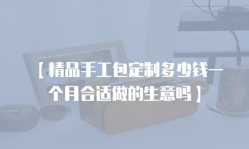 【精品手工包定制多少钱一个月合适做的生意吗】