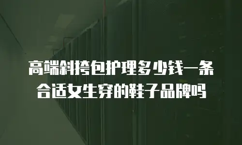 高端斜挎包护理多少钱一条合适女生穿的鞋子品牌吗