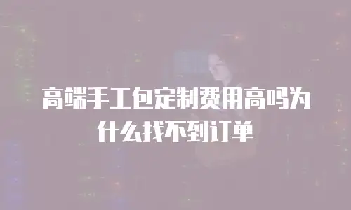 高端手工包定制费用高吗为什么找不到订单
