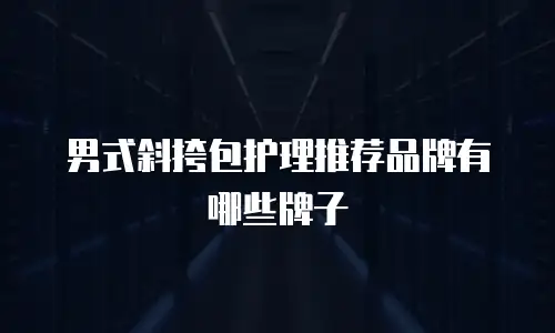男式斜挎包护理推荐品牌有哪些牌子