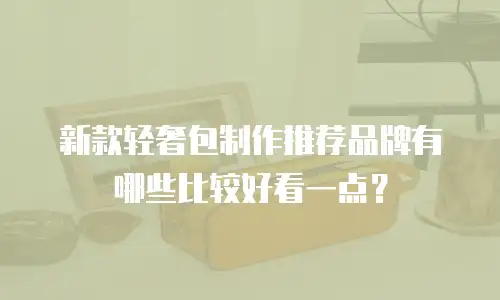 新款轻奢包制作推荐品牌有哪些比较好看一点？