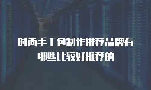 时尚手工包制作推荐品牌有哪些比较好推荐的
