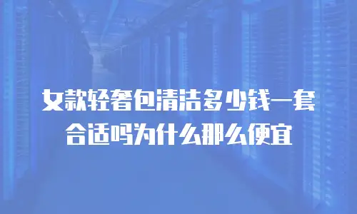 女款轻奢包清洁多少钱一套合适吗为什么那么便宜