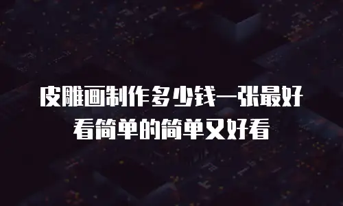 皮雕画制作多少钱一张最好看简单的简单又好看