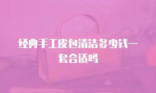 经典手工皮包清洁多少钱一套合适吗