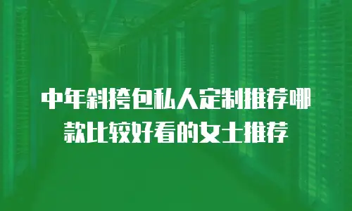 中年斜挎包私人定制推荐哪款比较好看的女士推荐