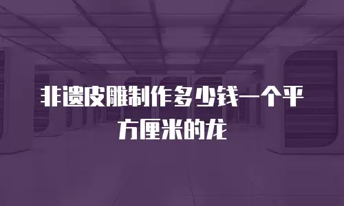 非遗皮雕制作多少钱一个平方厘米的龙