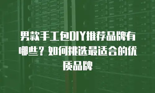 男款手工包DIY推荐品牌有哪些？如何挑选最适合的优质品牌