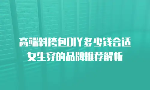 高端斜挎包DIY多少钱合适女生穿的品牌推荐解析