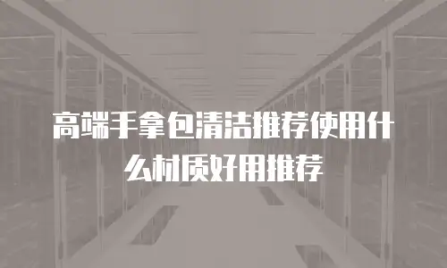 高端手拿包清洁推荐使用什么材质好用推荐