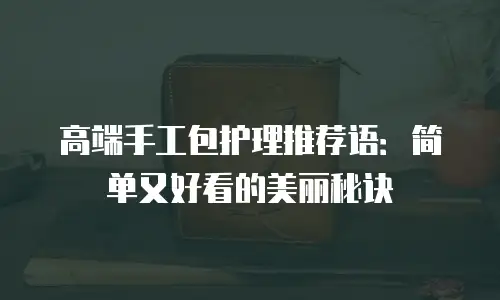 高端手工包护理推荐语：简单又好看的美丽秘诀