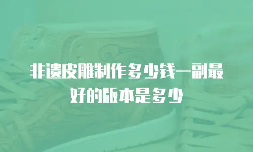 非遗皮雕制作多少钱一副最好的版本是多少