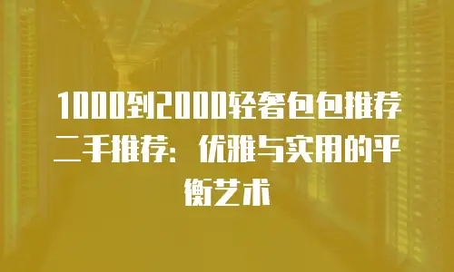 1000到2000轻奢包包推荐二手推荐：优雅与实用的平衡艺术