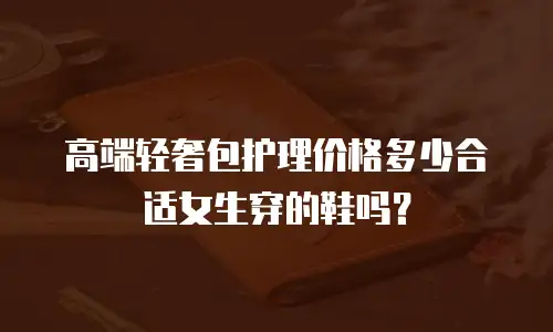 高端轻奢包护理价格多少合适女生穿的鞋吗？