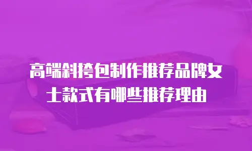 高端斜挎包制作推荐品牌女士款式有哪些推荐理由