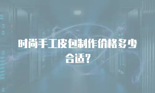 时尚手工皮包制作价格多少合适？