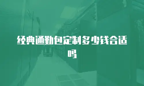 经典通勤包定制多少钱合适吗