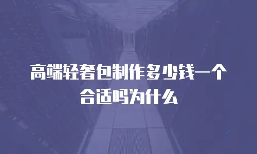 高端轻奢包制作多少钱一个合适吗为什么