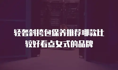 轻奢斜挎包保养推荐哪款比较好看点女式的品牌