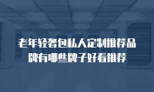 老年轻奢包私人定制推荐品牌有哪些牌子好看推荐