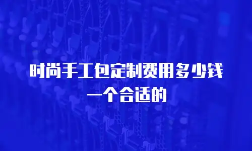 时尚手工包定制费用多少钱一个合适的