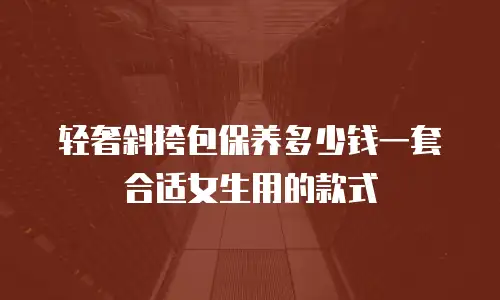 轻奢斜挎包保养多少钱一套合适女生用的款式